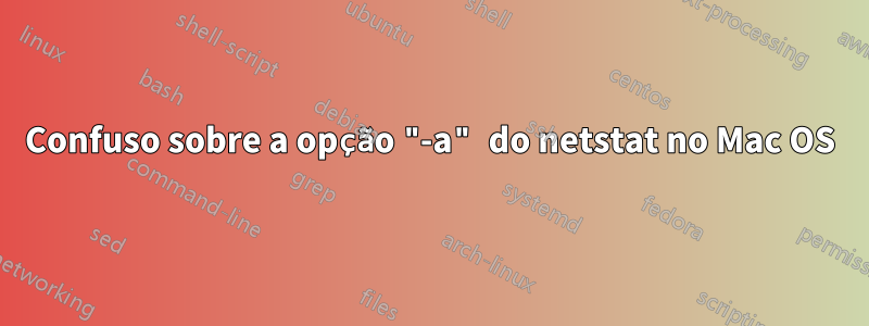 Confuso sobre a opção "-a" do netstat no Mac OS