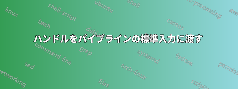 ハンドルをパイプラインの標準入力に渡す