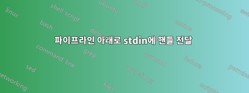 파이프라인 아래로 stdin에 핸들 전달