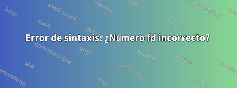 Error de sintaxis: ¿Número fd incorrecto?