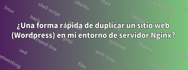 ¿Una forma rápida de duplicar un sitio web (Wordpress) en mi entorno de servidor Nginx?