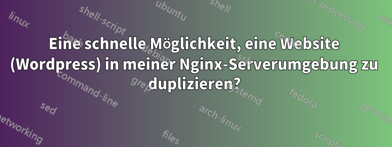 Eine schnelle Möglichkeit, eine Website (Wordpress) in meiner Nginx-Serverumgebung zu duplizieren?