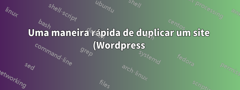 Uma maneira rápida de duplicar um site (Wordpress) no meu ambiente de servidor Nginx?