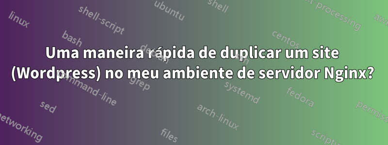 Uma maneira rápida de duplicar um site (Wordpress) no meu ambiente de servidor Nginx?