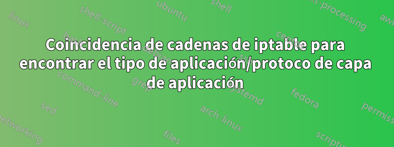 Coincidencia de cadenas de iptable para encontrar el tipo de aplicación/protoco de capa de aplicación