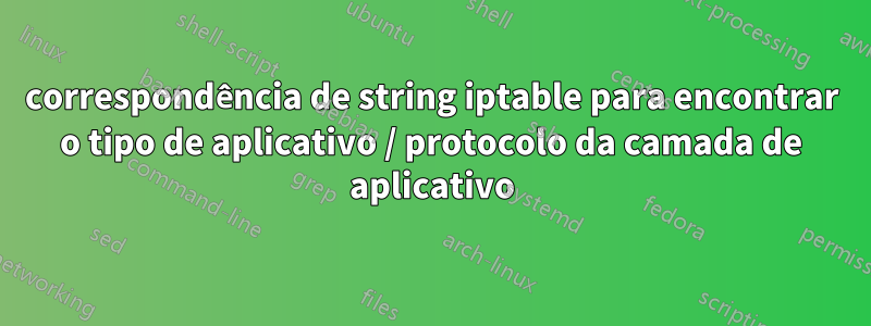 correspondência de string iptable para encontrar o tipo de aplicativo / protocolo da camada de aplicativo