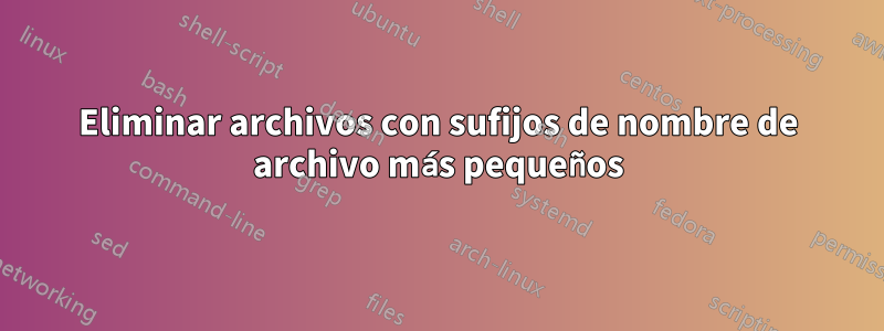 Eliminar archivos con sufijos de nombre de archivo más pequeños