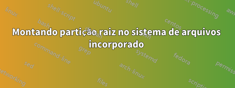 Montando partição raiz no sistema de arquivos incorporado