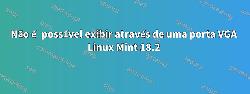 Não é possível exibir através de uma porta VGA Linux Mint 18.2