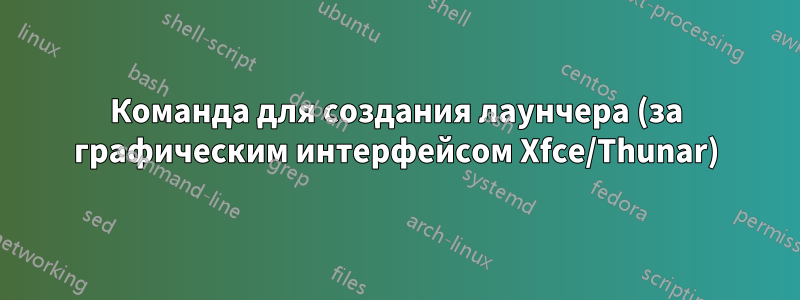 Команда для создания лаунчера (за графическим интерфейсом Xfce/Thunar)