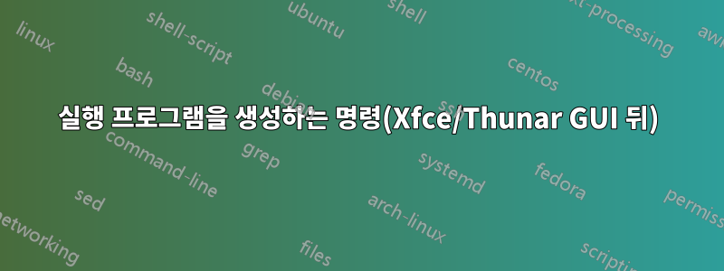 실행 프로그램을 생성하는 명령(Xfce/Thunar GUI 뒤)