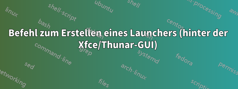 Befehl zum Erstellen eines Launchers (hinter der Xfce/Thunar-GUI)