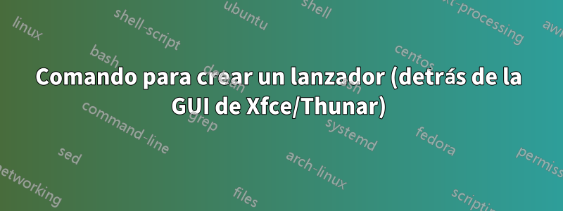 Comando para crear un lanzador (detrás de la GUI de Xfce/Thunar)