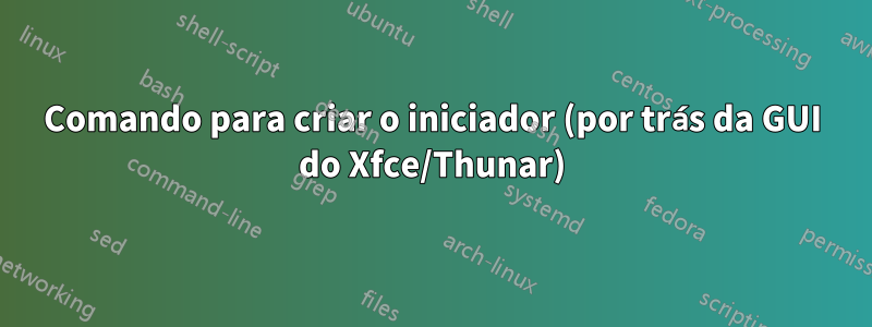 Comando para criar o iniciador (por trás da GUI do Xfce/Thunar)