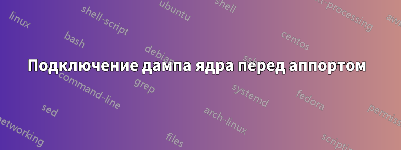 Подключение дампа ядра перед аппортом 