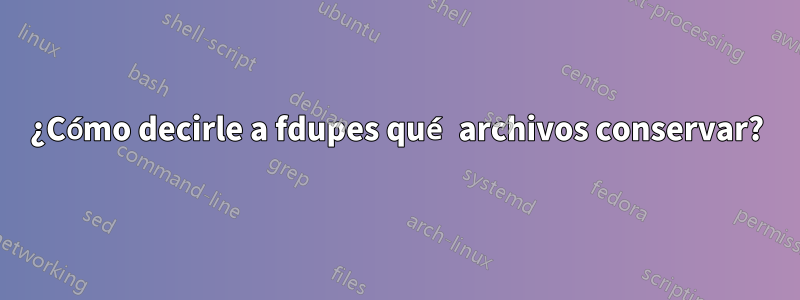 ¿Cómo decirle a fdupes qué archivos conservar?