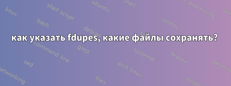 как указать fdupes, какие файлы сохранять?