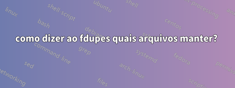 como dizer ao fdupes quais arquivos manter?