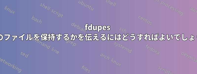 fdupes にどのファイルを保持するかを伝えるにはどうすればよいでしょうか?