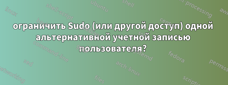 ограничить Sudo (или другой доступ) одной альтернативной учетной записью пользователя?