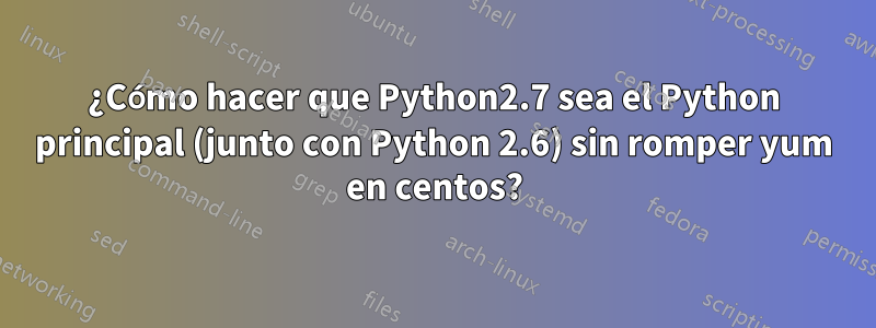 ¿Cómo hacer que Python2.7 sea el Python principal (junto con Python 2.6) sin romper yum en centos?