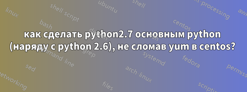 как сделать python2.7 основным python (наряду с python 2.6), не сломав yum в centos?