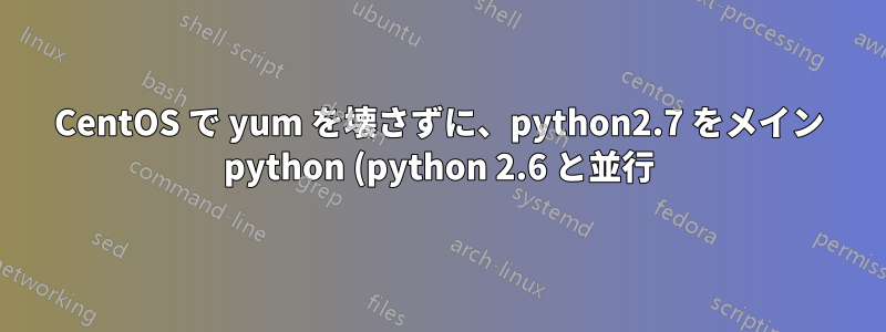 CentOS で yum を壊さずに、python2.7 をメイン python (python 2.6 と並行) にするにはどうすればよいでしょうか?