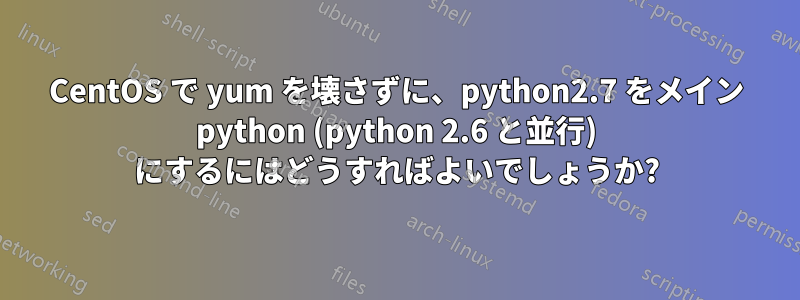 CentOS で yum を壊さずに、python2.7 をメイン python (python 2.6 と並行) にするにはどうすればよいでしょうか?