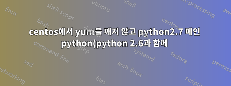 centos에서 yum을 깨지 않고 python2.7 메인 python(python 2.6과 함께)을 만드는 방법은 무엇입니까?