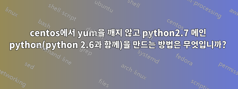 centos에서 yum을 깨지 않고 python2.7 메인 python(python 2.6과 함께)을 만드는 방법은 무엇입니까?