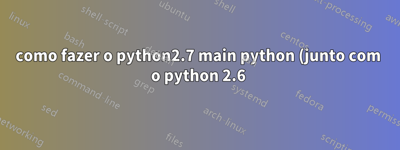 como fazer o python2.7 main python (junto com o python 2.6) sem quebrar o yum em centos?
