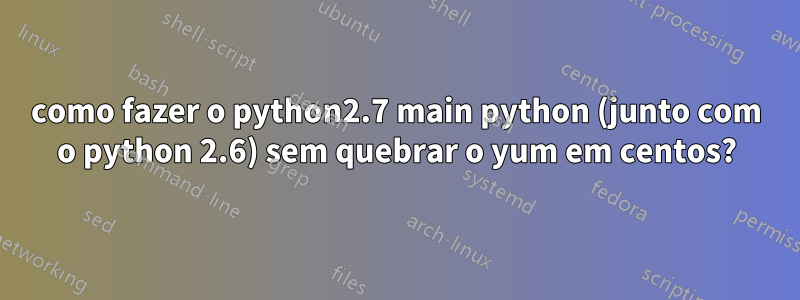 como fazer o python2.7 main python (junto com o python 2.6) sem quebrar o yum em centos?