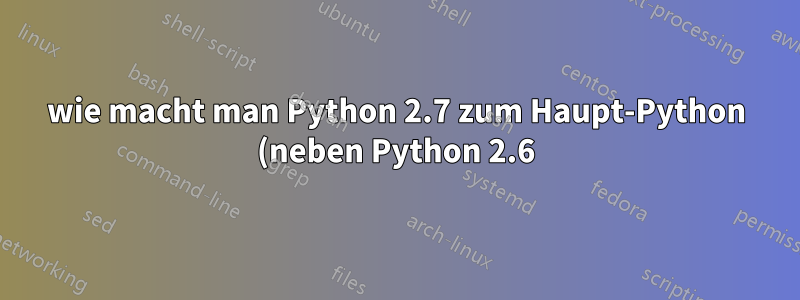 wie macht man Python 2.7 zum Haupt-Python (neben Python 2.6), ohne Yum in CentOS zu beschädigen?