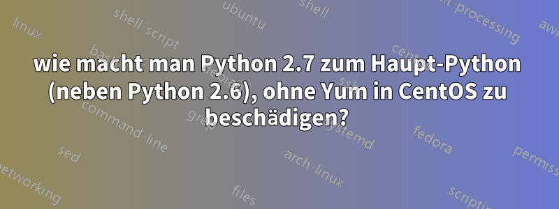 wie macht man Python 2.7 zum Haupt-Python (neben Python 2.6), ohne Yum in CentOS zu beschädigen?