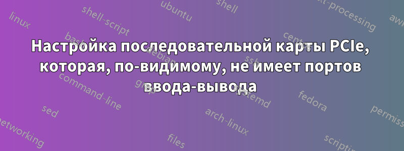 Настройка последовательной карты PCIe, которая, по-видимому, не имеет портов ввода-вывода