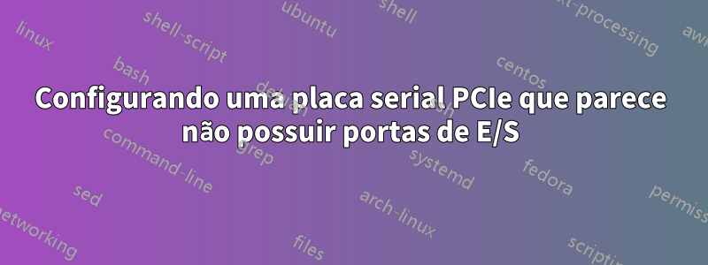 Configurando uma placa serial PCIe que parece não possuir portas de E/S