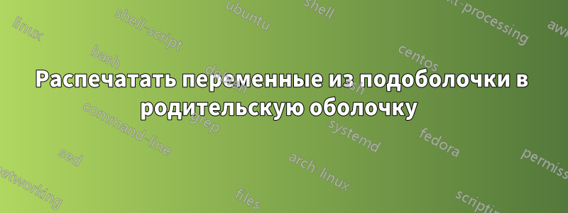 Распечатать переменные из подоболочки в родительскую оболочку 