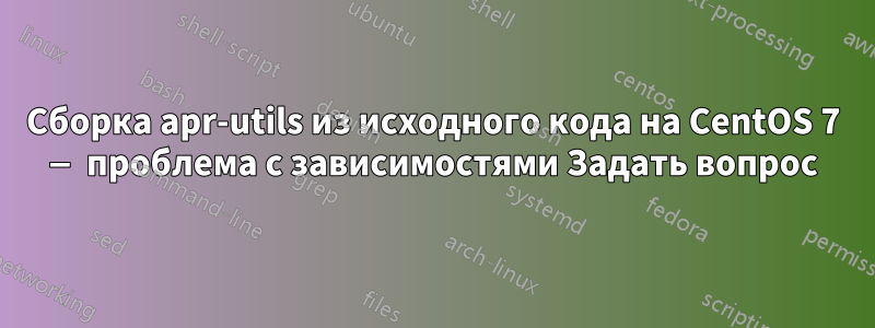 Сборка apr-utils из исходного кода на CentOS 7 — проблема с зависимостями Задать вопрос