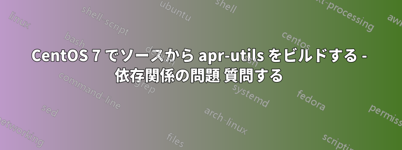 CentOS 7 でソースから apr-utils をビルドする - 依存関係の問題 質問する