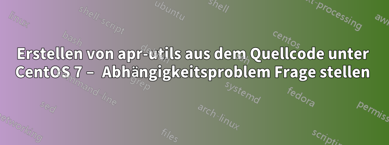 Erstellen von apr-utils aus dem Quellcode unter CentOS 7 – Abhängigkeitsproblem Frage stellen