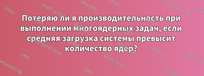 Потеряю ли я производительность при выполнении многоядерных задач, если средняя загрузка системы превысит количество ядер?