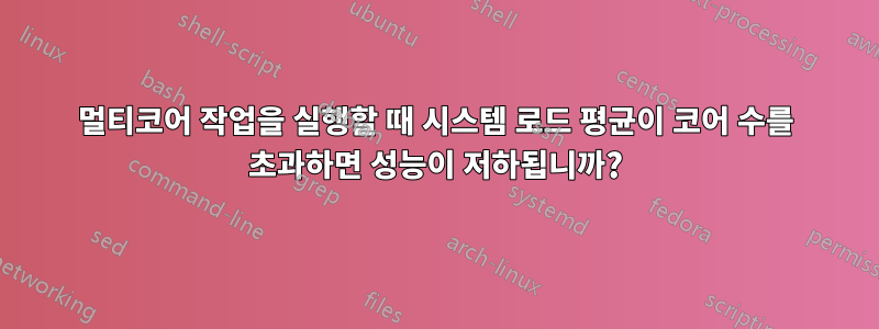 멀티코어 작업을 실행할 때 시스템 로드 평균이 코어 수를 초과하면 성능이 저하됩니까?