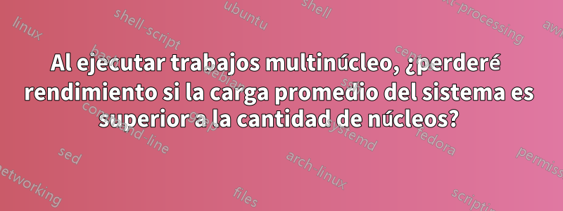 Al ejecutar trabajos multinúcleo, ¿perderé rendimiento si la carga promedio del sistema es superior a la cantidad de núcleos?