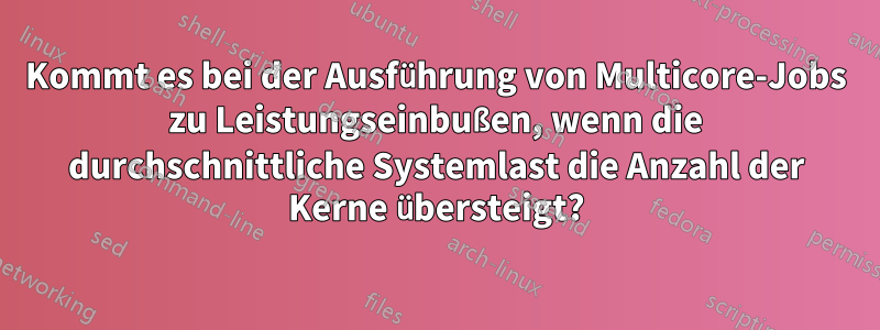 Kommt es bei der Ausführung von Multicore-Jobs zu Leistungseinbußen, wenn die durchschnittliche Systemlast die Anzahl der Kerne übersteigt?