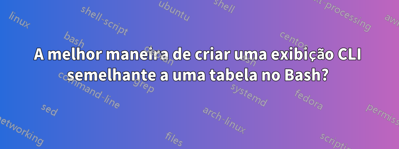 A melhor maneira de criar uma exibição CLI semelhante a uma tabela no Bash?