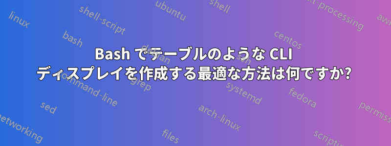 Bash でテーブルのような CLI ディスプレイを作成する最適な方法は何ですか?