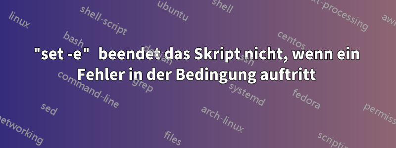 "set -e" beendet das Skript nicht, wenn ein Fehler in der Bedingung auftritt