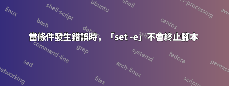 當條件發生錯誤時，「set -e」不會終止腳本