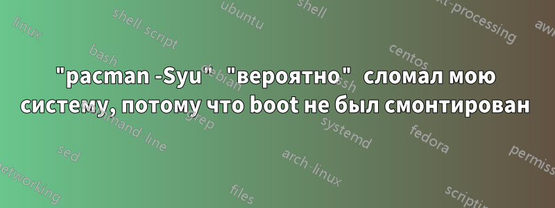 "pacman -Syu" "вероятно" сломал мою систему, потому что boot не был смонтирован