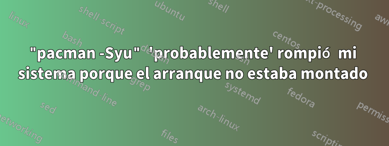 "pacman -Syu" 'probablemente' rompió mi sistema porque el arranque no estaba montado